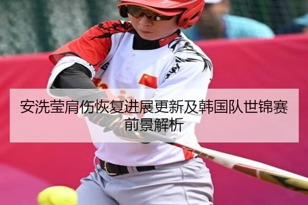 安洗莹肩伤恢复进展更新及韩国队世锦赛前景解析